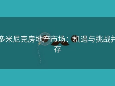 多米尼克房地产市场：机遇与挑战并存