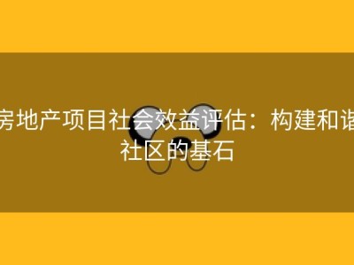 房地产项目社会效益评估：构建和谐社区的基石