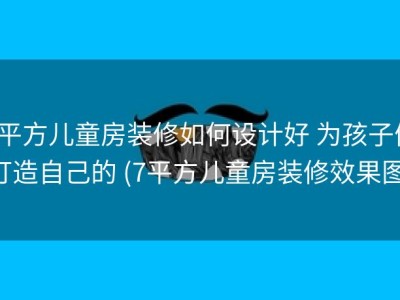 7平方儿童房装修如何设计好 为孩子们打造自己的 (7平方儿童房装修效果图)
