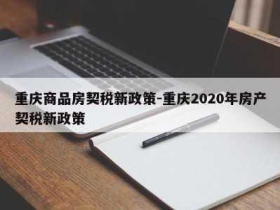 重庆商品房契税新政策-重庆2020年房产契税新政策