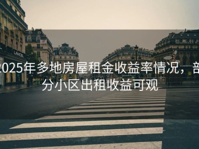2025年多地房屋租金收益率情况，部分小区出租收益可观