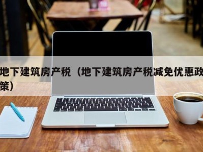 地下建筑房产税（地下建筑房产税减免优惠政策）
