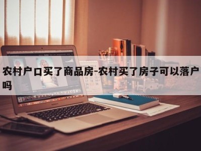 农村户口买了商品房-农村买了房子可以落户吗