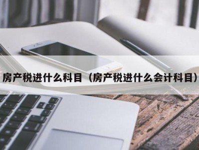房产税进什么科目（房产税进什么会计科目）