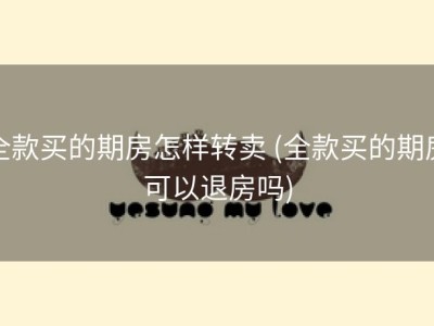 全款买的期房怎样转卖 (全款买的期房可以退房吗)