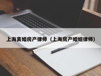 上海离婚房产律师（上海房产婚姻律师）