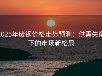 2025年废钢价格走势预测：供需失衡下的市场新格局