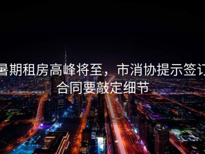 暑期租房高峰将至，市消协提示签订合同要敲定细节