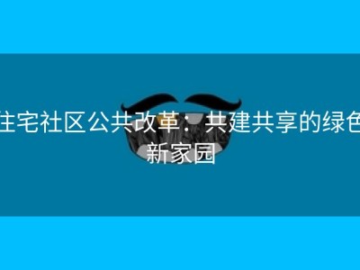 住宅社区公共改革：共建共享的绿色新家园