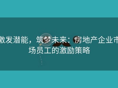 激发潜能，筑梦未来：房地产企业市场员工的激励策略