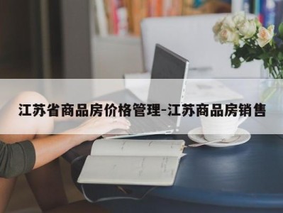 江苏省商品房价格管理-江苏商品房销售
