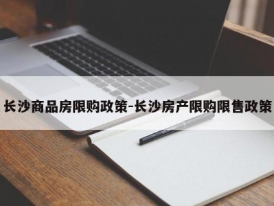 长沙商品房限购政策-长沙房产限购限售政策