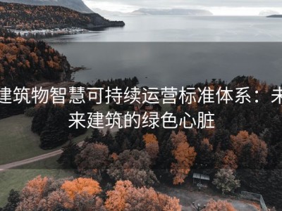 建筑物智慧可持续运营标准体系：未来建筑的绿色心脏