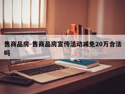 售商品房-售商品房宣传活动减免20万合法吗
