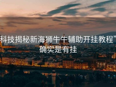科技揭秘新海狮牛牛辅助开挂教程”确实是有挂