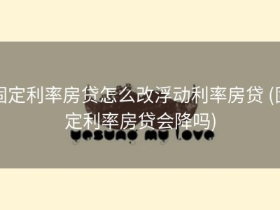 固定利率房贷怎么改浮动利率房贷 (固定利率房贷会降吗)