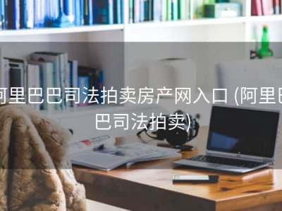 阿里巴巴司法拍卖房产网入口 (阿里巴巴司法拍卖)