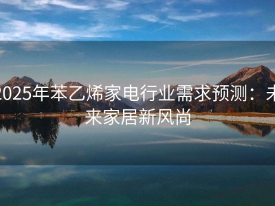 2025年苯乙烯家电行业需求预测：未来家居新风尚