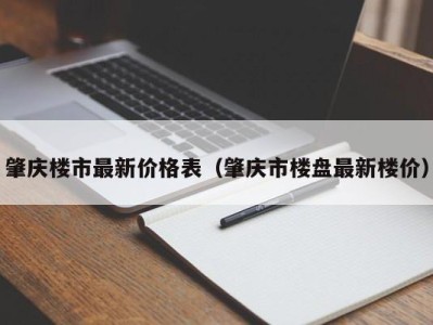 肇庆楼市最新价格表（肇庆市楼盘最新楼价）