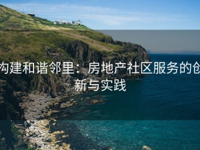 构建和谐邻里：房地产社区服务的创新与实践