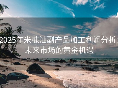 2025年米糠油副产品加工利润分析：未来市场的黄金机遇