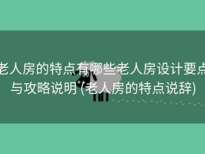 老人房的特点有哪些老人房设计要点与攻略说明 (老人房的特点说辞)