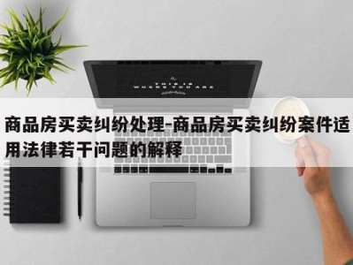 商品房买卖纠纷处理-商品房买卖纠纷案件适用法律若干问题的解释