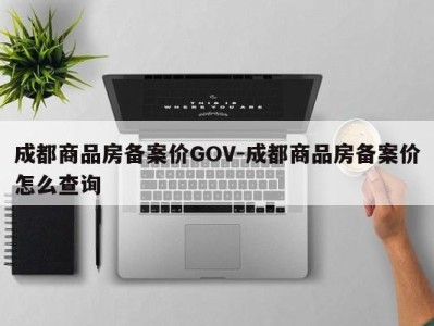 成都商品房备案价GOV-成都商品房备案价怎么查询