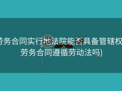 劳务合同实行地法院能否具备管辖权 (劳务合同遵循劳动法吗)
