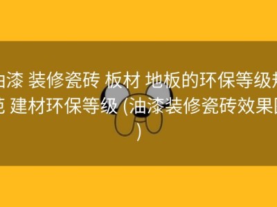 油漆 装修瓷砖 板材 地板的环保等级规范 建材环保等级 (油漆装修瓷砖效果图)