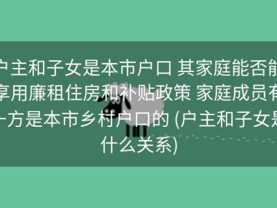 户主和子女是本市户口 其家庭能否能享用廉租住房和补贴政策 家庭成员有一方是本市乡村户口的 (户主和子女是什么关系)