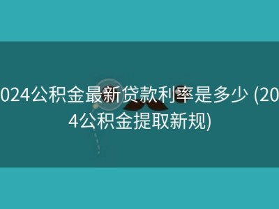 2024公积金最新贷款利率是多少 (2024公积金提取新规)