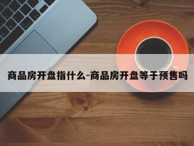 商品房开盘指什么-商品房开盘等于预售吗