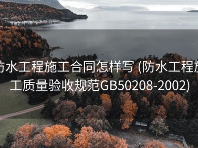 防水工程施工合同怎样写 (防水工程施工质量验收规范GB50208-2002)