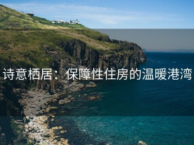 诗意栖居：保障性住房的温暖港湾