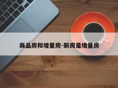 商品房和增量房-新房是增量房
