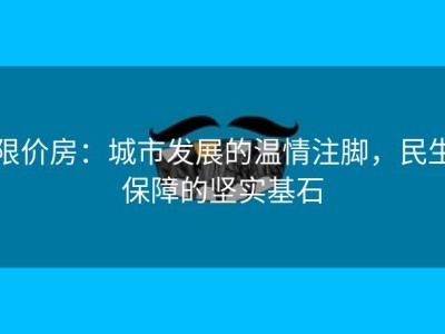 限价房：城市发展的温情注脚，民生保障的坚实基石