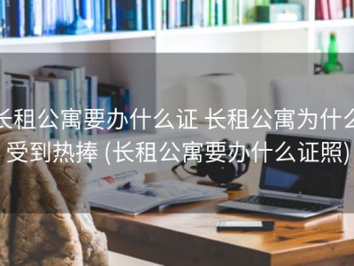 长租公寓要办什么证 长租公寓为什么受到热捧 (长租公寓要办什么证照)
