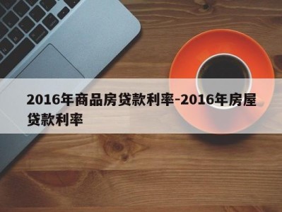2016年商品房贷款利率-2016年房屋贷款利率