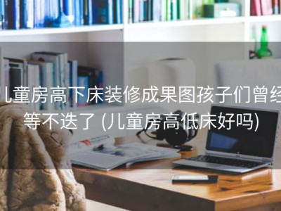 儿童房高下床装修成果图孩子们曾经等不迭了 (儿童房高低床好吗)