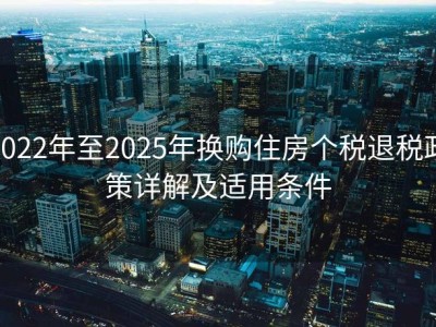 2022年至2025年换购住房个税退税政策详解及适用条件