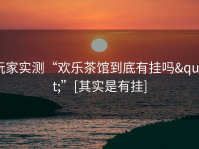 玩家实测“欢乐茶馆到底有挂吗"”[其实是有挂]