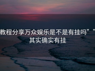 教程分享万众娱乐是不是有挂吗””其实确实有挂
