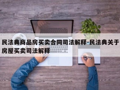 民法典商品房买卖合同司法解释-民法典关于房屋买卖司法解释