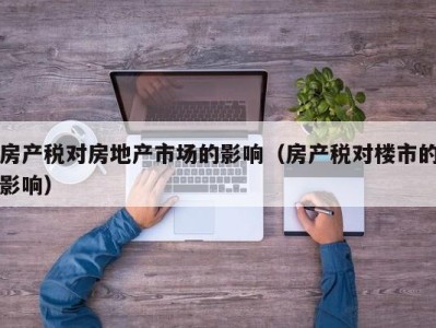房产税对房地产市场的影响（房产税对楼市的影响）