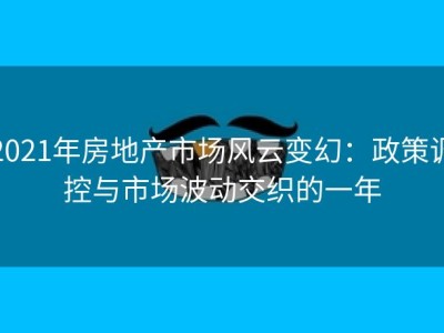 2021年房地产市场风云变幻：政策调控与市场波动交织的一年