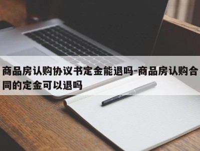 商品房认购协议书定金能退吗-商品房认购合同的定金可以退吗