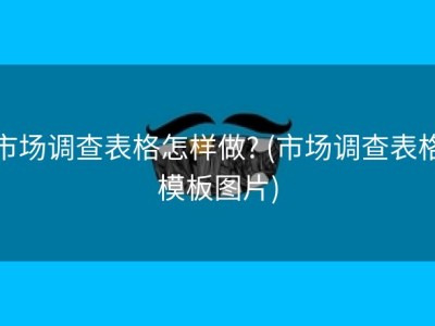 市场调查表格怎样做? (市场调查表格模板图片)