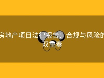 房地产项目法律报告：合规与风险的双重奏