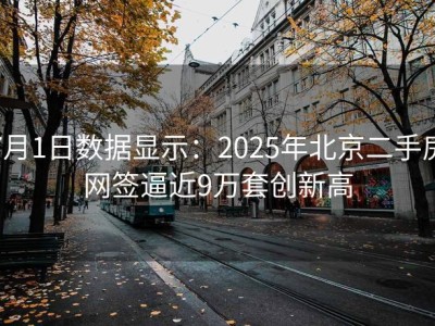 7月1日数据显示：2025年北京二手房网签逼近9万套创新高
